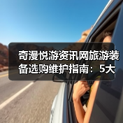 奇漫悦游资讯网旅游装备选购维护指南：5大实用方法解析