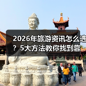 2026年旅游资讯怎么选？5大方法教你找到靠谱信息