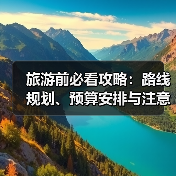 旅游前必看攻略：路线规划、预算安排与注意事项（图3）
