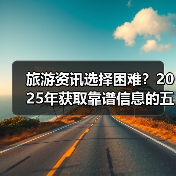 旅游资讯选择困难？2025年获取靠谱信息的五大方法（图1）