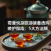 奇漫悦游旅游装备选购维护指南：5大方法解决常见问题（图2）