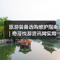 旅游装备选购维护指南 | 奇漫悦游资讯网实用技巧大全（图1）
