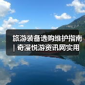 旅游装备选购维护指南 | 奇漫悦游资讯网实用技巧大全