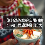 旅游选购维护实用指南：央广网旅游资讯5大方法（图2）