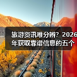 旅游资讯难分辨？2026年获取靠谱信息的五个方法