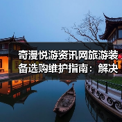 奇漫悦游资讯网旅游装备选购维护指南：解决5大常见问题（图2）