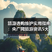旅游选购维护实用指南：央广网旅游资讯5大方法（图3）