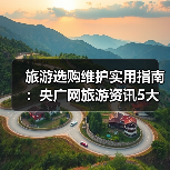 旅游选购维护实用指南：央广网旅游资讯5大方法
