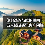 旅游选购与维护指南！万米旅游资讯央广网旅游实用方法