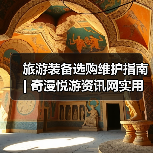 旅游装备选购维护指南 | 奇漫悦游资讯网实用攻略（图2）