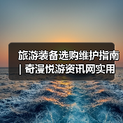 旅游装备选购维护指南 | 奇漫悦游资讯网实用攻略（图4）