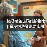 旅游装备选购维护指南 | 奇漫悦游资讯网实用攻略