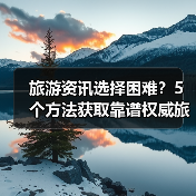旅游资讯选择困难？5个方法获取靠谱权威旅游信息