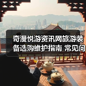 奇漫悦游资讯网旅游装备选购维护指南 常见问题解析
