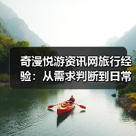 奇漫悦游资讯网旅行经验：从需求判断到日常使用维护指南
