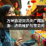 万米旅游资讯央广网旅游：选购维护与常见问题实用指南