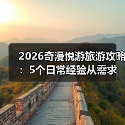 2026奇漫悦游旅游攻略：5个日常经验从需求判断到维护（图1）
