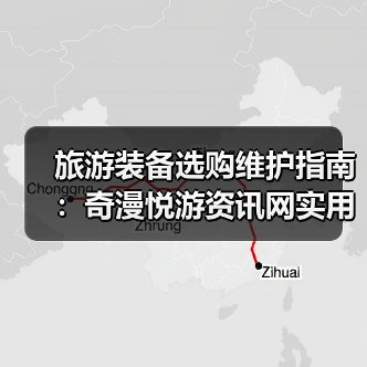 旅游装备选购维护指南：奇漫悦游资讯网实用技巧全解析