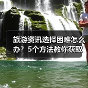 旅游资讯选择困难怎么办？5个方法教你获取靠谱信息（图1）