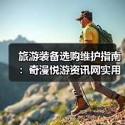 旅游装备选购维护指南：奇漫悦游资讯网实用技巧全解析（图2）
