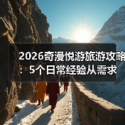 2026奇漫悦游旅游攻略：5个日常经验从需求判断到维护（图3）