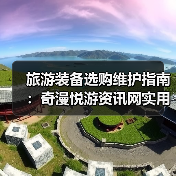 旅游装备选购维护指南：奇漫悦游资讯网实用技巧全解析（图3）