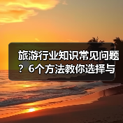 旅游行业知识常见问题？6个方法教你选择与避坑（图2）