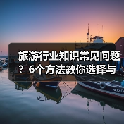 旅游行业知识常见问题？6个方法教你选择与避坑