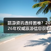 旅游资讯选择困难？2026年权威旅游信息获取指南（图1）