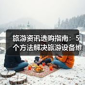 旅游资讯选购指南：5个方法解决旅游设备维护与常见问题（图1）
