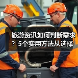 旅游资讯如何判断需求？5个实用方法从选择到使用维护
