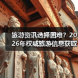 旅游资讯选择困难？2026年权威旅游信息获取指南