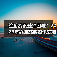 旅游资讯选择困难？2026年靠谱旅游资讯获取指南（图1）