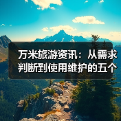 万米旅游资讯：从需求判断到使用维护的五个实用方法
