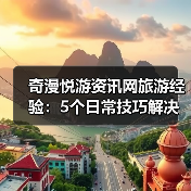 奇漫悦游资讯网旅游经验：5个日常技巧解决需求判断与维护难题（图1）