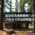旅游资讯选择困难？2025年五个方法获取靠谱信息