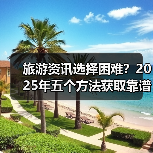 旅游资讯选择困难？2025年五个方法获取靠谱信息（图1）