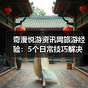 奇漫悦游资讯网旅游经验：5个日常技巧解决需求判断与维护难题