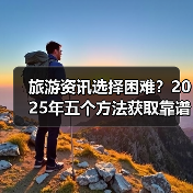 旅游资讯选择困难？2025年五个方法获取靠谱信息（图4）