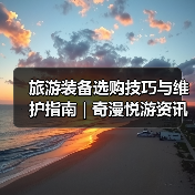 旅游装备选购技巧与维护指南 | 奇漫悦游资讯网实用攻略（图3）