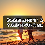 旅游资讯选择困难？五个方法教你获取靠谱信息