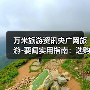 万米旅游资讯央广网旅游-要闻实用指南：选购维护与常见问题（图3）