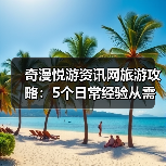 奇漫悦游资讯网旅游攻略：5个日常经验从需求判断到维护保养