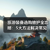 旅游装备选购维护全攻略：5大方法解决常见问题2025版（图2）
