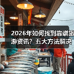 2026年如何找到靠谱旅游资讯？五大方法解决选择困难（图1）