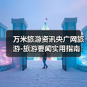 万米旅游资讯央广网旅游-旅游要闻实用指南：选购维护与常见问题解析（图1）