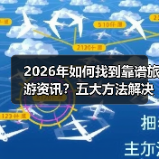 2026年如何找到靠谱旅游资讯？五大方法解决选择困难（图3）