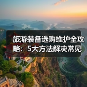 旅游装备选购维护全攻略：5大方法解决常见问题2025版