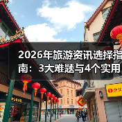 2026年旅游资讯选择指南：3大难题与4个实用方法（图3）