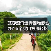 旅游资讯选择困难怎么办？5个实用方法轻松避坑（图2）
